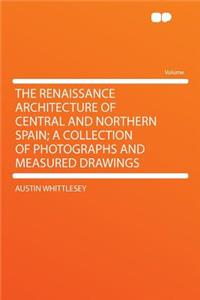 The Renaissance Architecture of Central and Northern Spain; A Collection of Photographs and Measured Drawings