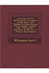 A Narrative of the Sufferings of an English Family Many Years Resident in France During the Revolution, Written May, 1795 [By Mrs. Whitmore, Ed. by C.S.W.].