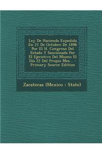 Ley De Hacienda Expedida En 21 De Octubre De 1896 Por El H. Congreso Del Estado Y Sancionada Por El Ejecutivo Del Mismo El Día 22 Del Propio Mes... - Primary Source Edition