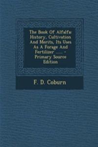 The Book of Alfalfa: History, Cultivation and Merits, Its Uses as a Forage and Fertilizer ...... - Primary Source Edition