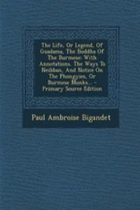 The Life, or Legend, of Guadama, the Buddha of the Burmese: With Annotations. the Ways to Neibban, and Notice on the Phongyies, or Burmese Monks...