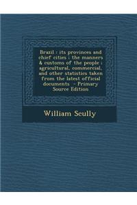 Brazil: Its Provinces and Chief Cities; The Manners & Customs of the People; Agricultural, Commercial, and Other Statistics Taken from the Latest Official Documents