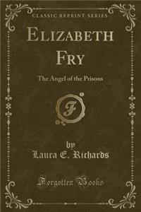 Elizabeth Fry: The Angel of the Prisons (Classic Reprint)