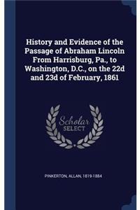 History and Evidence of the Passage of Abraham Lincoln from Harrisburg, Pa., to Washington, D.C., on the 22d and 23d of February, 1861