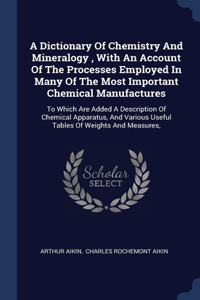 A Dictionary Of Chemistry And Mineralogy, With An Account Of The Processes Employed In Many Of The Most Important Chemical Manufactures