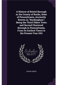 A History of Bristol Borough in the County of Bucks, State of Pennsylvania, Anciently Known as Buckingham; Being the Third Oldest Town and Second Chartered Borough in Pennsylvania, From its Earliest Times to the Present Year 1911