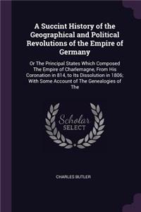 A Succint History of the Geographical and Political Revolutions of the Empire of Germany