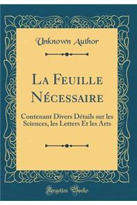 La Feuille Nï¿½cessaire: Contenant Divers Dï¿½tails Sur Les Sciences, Les Letters Et Les Arts (Classic Reprint)