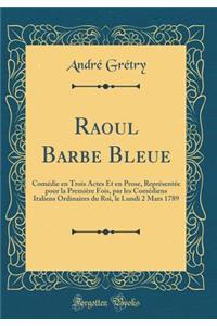 Raoul Barbe Bleue: ComÃ©die En Trois Actes Et En Prose, ReprÃ©sentÃ©e Pour La PremiÃ¨re Fois, Par Les ComÃ©diens Italiens Ordinaires Du Roi, Le Lundi 2 Mars 1789 (Classic Reprint)