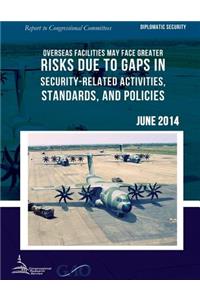 DIPLOMATIC SECURITY Overseas Facilities May Face Greater Risks Due to Gaps in Security-Related Activities, Standards, and Policies