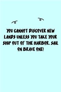 You cannot discover new lands unless you take your ship out of the harbor. Sail on brave one! Journal