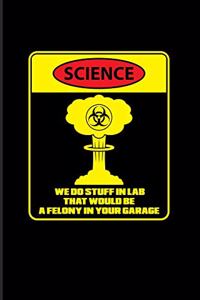 Science We Do Stuff In Lab That Would Be A Felony In Your Garage