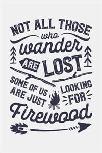 Not All Those Who Wander Are Lost Some Of Us Are Just Looking For Firewood