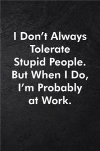I Don't Always Tolerate Stupid People. But When I Do, I'm Probably At Work.