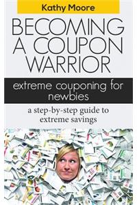 Becoming a Coupon Warrior: Extreme Couponing for Newbies a Step-By Step Guide to Extreme Savings