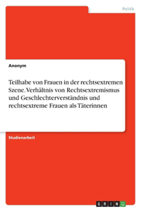 Teilhabe von Frauen in der rechtsextremen Szene. Verhältnis von Rechtsextremismus und Geschlechterverständnis und rechtsextreme Frauen als Täterinnen