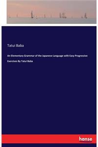 Elementary Grammar of the Japanese Language with Easy Progressive Exercises By Tatui Baba