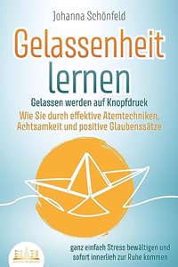 GELASSENHEIT LERNEN - Gelassen werden auf Knopfdruck: Wie Sie durch effektive Atemtechniken, Achtsamkeit und positive Glaubenssatze ganz einfach Stress bewaltigen und sofort innerlich zur Ruhe kommen