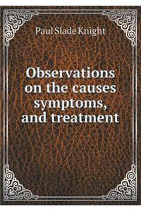 Observations on the Causes Symptoms, and Treatment