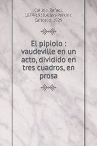 El pipiolo : vaudeville en un acto, dividido en tres cuadros, en prosa