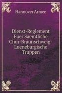 Dienst-Reglement Fuer Saemtliche Chur-Braunschweig-Lueneburgische Truppen