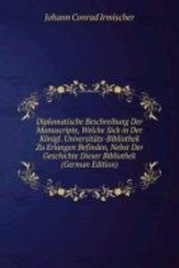 Diplomatische Beschreibung Der Manuscripte, Welche Sich in Der Konigl. Universitats-Bibliothek Zu Erlangen Befinden, Nebst Der Geschichte Dieser Bibliothek (German Edition)