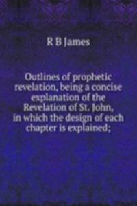 Outlines of prophetic revelation, being a concise explanation of the Revelation of St. John, in which the design of each chapter is explained;