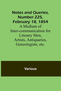 Notes and Queries, Number 225, February 18, 1854; A Medium of Inter-communication for Literary Men, Artists, Antiquaries, Geneologists, etc.