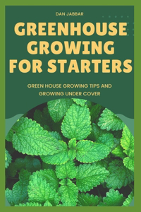 Greenhouse Growing for Starters: Green House Growing Tips And Growing Under Cover