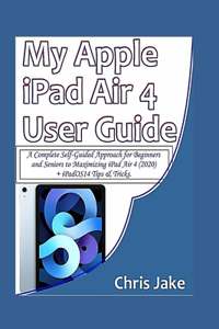 My Apple iPad Air 4 User Guide: A Complete Self-Guided Approach for Beginners and Seniors to Maximizing iPad Air 4 (2020) + iPadOS14 Tips & Tricks