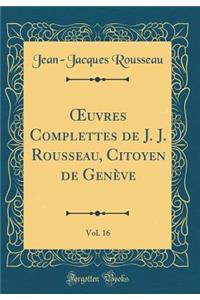 Oeuvres Complettes de J. J. Rousseau, Citoyen de GenÃ¨ve, Vol. 16 (Classic Reprint)