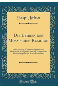 Die Lehren Der Mosaischen Religion: Nebst Anhang, Ceremonialgesetze Und GebrÃ¤uche, Schulgebete Und Des Maimonides Abhandlung Von Den Sitten Enthaltend (Classic Reprint)