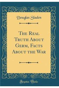 The Real Truth about Germ, Facts about the War (Classic Reprint)