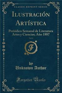 IlustraciÃ³n ArtÃ­stica, Vol. 6: PeriÃ³dico Semanal de Literatura Artes Y Ciencias; AÃ±o 1887 (Classic Reprint)