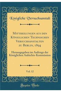 Mittheilungen Aus Den KÃ¶niglichen Technischen Versuchsanstalten Zu Berlin, 1894, Vol. 12: Herausgegeben Im Auftrage Der KÃ¶niglichen Aufsichts-Kommission (Classic Reprint)