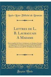 Lettres de L. B. Lauraguais a Madame: Dans Lesquelles on Trouve Des Jugemens Sur Quelques Ouvrages; La Vie de l'Abbï¿½ de Voisenon; Une Conversation de Champfort Sur l'Abbï¿½ Syeyes, Et Un Fragment Historique Des Mï¿½moires de Madame de Brancas Sur