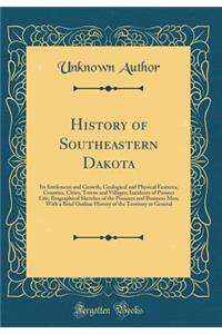 History of Southeastern Dakota: Its Settlement and Growth, Geological and Physical Features; Counties, Cities, Towns and Villages; Incidents of Pioneer Life; Biographical Sketches of the Pioneers and Business Men; With a Brief Outline History of th