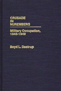 Crusade in Nuremberg: Military Occupation, 1945-1949: 47 (Contributions in Military Studies)