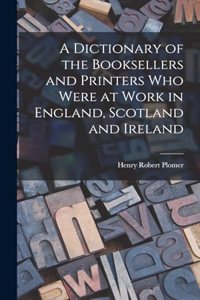 Dictionary of the Booksellers and Printers who Were at Work in England, Scotland and Ireland