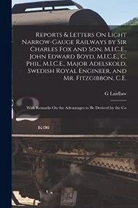 Reports & Letters On Light Narrow-Gauge Railways by Sir Charles Fox and Son, M.I.C.E., John Edward Boyd, M.I.C.E., C. Phil, M.I.C.E., Major Adelskold, Swedish Royal Engineer, and Mr. Fitzgibbon, C.E.