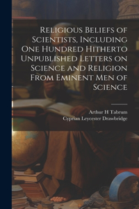 Religious Beliefs of Scientists, Including one Hundred Hitherto Unpublished Letters on Science and Religion From Eminent men of Science