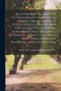 Illustrated Descriptive Catalogue of Grape Vines, Small Fruit, and Seed Potatoes, Cultivated and for Sale at the Bushberg Vineyards and Orchards, Jefferson County, Mo., With Brief Directions for Planting and Cultivating