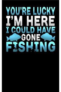 You're Lucky I'm Here I Could Have Gone Fishing