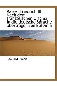 Kaiser Friedrich III. Nach Dem Franzosischen Original in Die Deutsche Sprache Ubertragen Von Eufemia