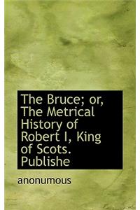 The Bruce; Or, the Metrical History of Robert I, King of Scots. Publishe