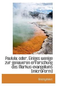 Paulula; Oder, Einiges Wenige Zur Genaueren Erforschung Des Markus-Evangeliums [Microform]