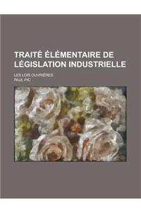 Traite Elementaire de Legislation Industrielle; Les Lois Ouvrieres