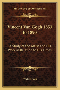 Vincent Van Gogh 1853 to 1890: A Study of the Artist and His Work in Relation to His Times