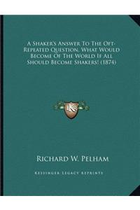 A Shaker's Answer To The Oft-Repeated Question, What Would Become Of The World If All Should Become Shakers! (1874)