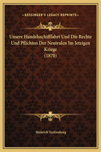 Unsere Handelsschifffahrt Und Die Rechte Und Pflichten Der Neutralen Im Jetzigen Kriege (1870)